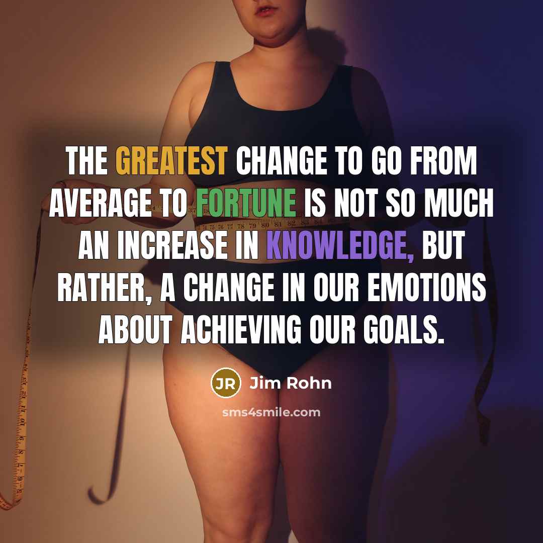 “The greatest change to go from average to fortune is not so much an increase in knowledge, but rather, a change in our emotions about achieving our goals.” quote by Jim Rohn