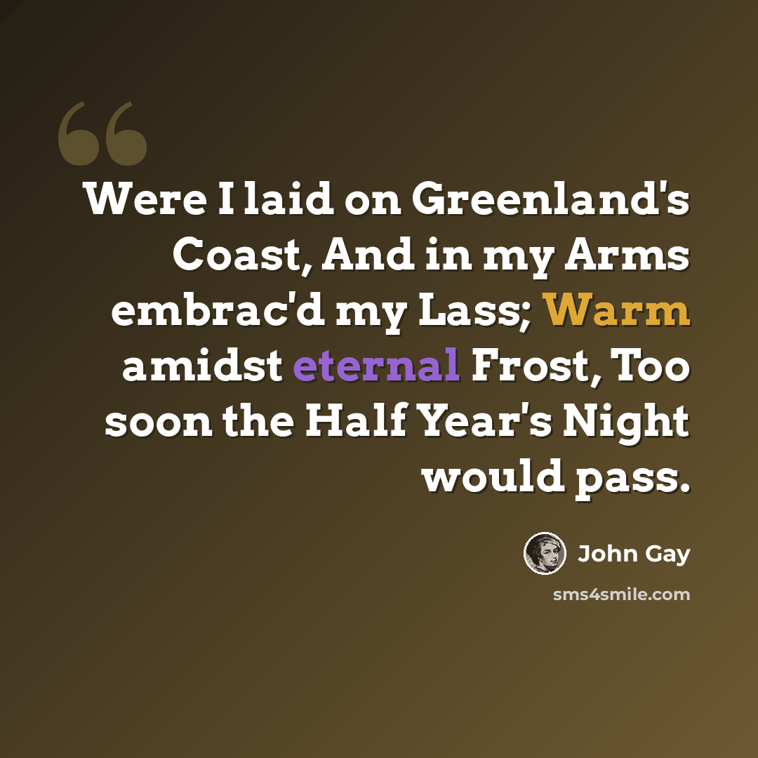 “Were I laid on Greenland's Coast, And in my Arms embrac'd my Lass; Warm amidst eternal Frost, Too soon the Half Year's Night would pass.” quote by John Gay