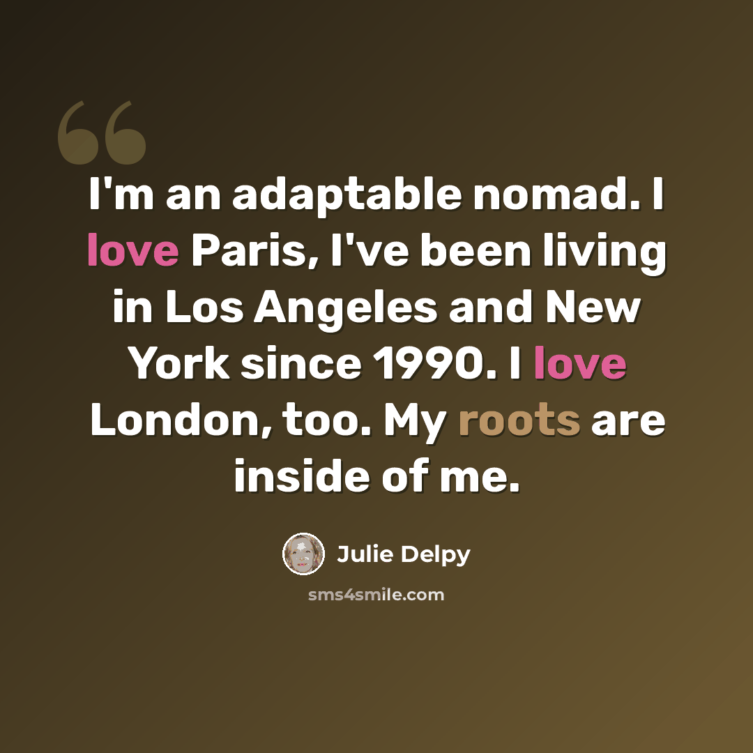 “I'm an adaptable nomad. I love Paris, I've been living in Los Angeles and New York since 1990. I love London, too. My roots are inside of me.” quote by Julie Delpy