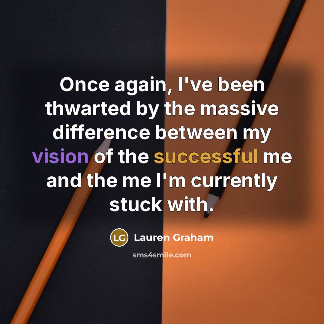 “Once again, I've been thwarted by the massive difference between my vision of the successful me and the me I'm currently stuck with.” quote by Lauren Graham