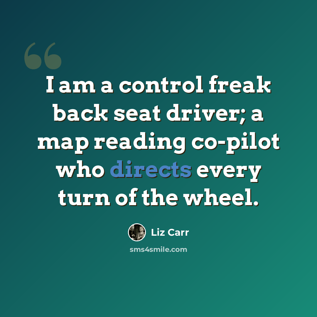 “I am a control freak back seat driver; a map reading co-pilot who directs every turn of the wheel.” quote by Liz Carr