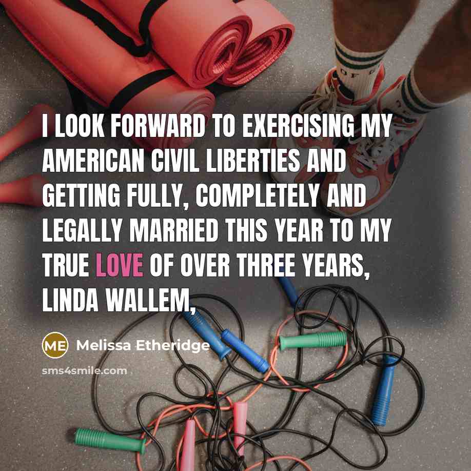 “I look forward to exercising my American civil liberties and getting fully, completely and legally married this year to my true love of over three years, Linda Wallem,” quote by Melissa Etheridge