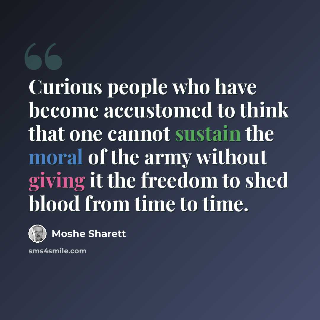 “Curious people who have become accustomed to think that one cannot sustain the moral of the army without giving it the freedom to shed blood from time to time.” quote by Moshe Sharett