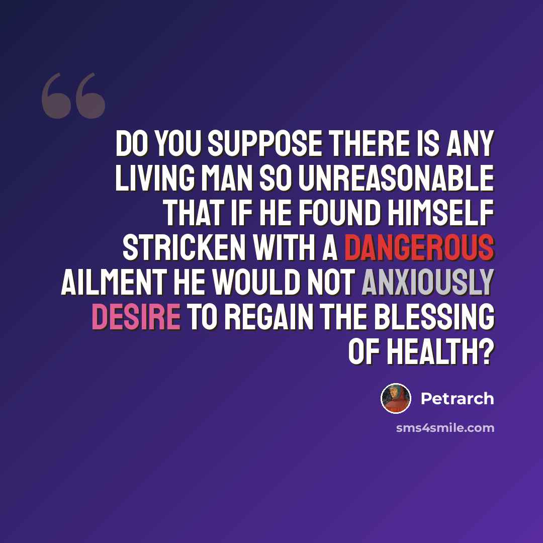 “Do you suppose there is any living man so unreasonable that if he found himself stricken with a dangerous ailment he would not anxiously desire to regain the blessing of health?” quote by Petrarch