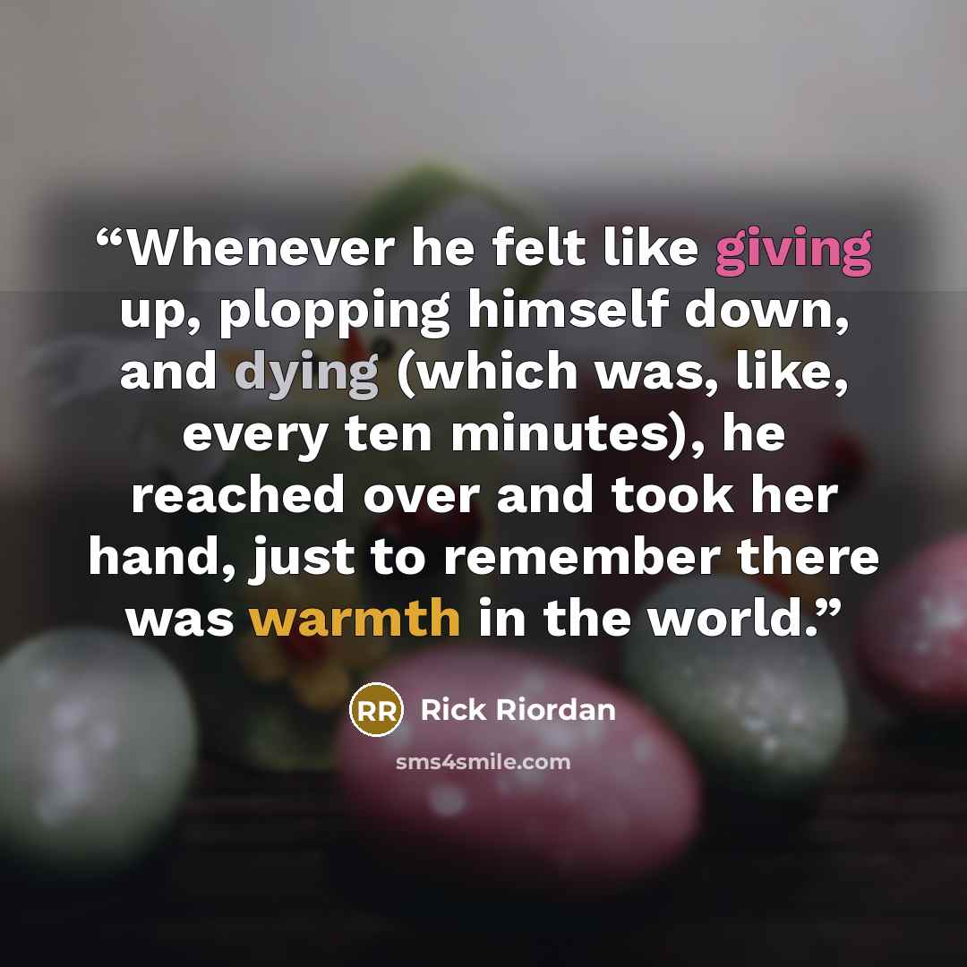 “Whenever he felt like giving up, plopping himself down, and dying (which was, like, every ten minutes), he reached over and took her hand, just to remember there was warmth in the world.” quote by Rick Riordan