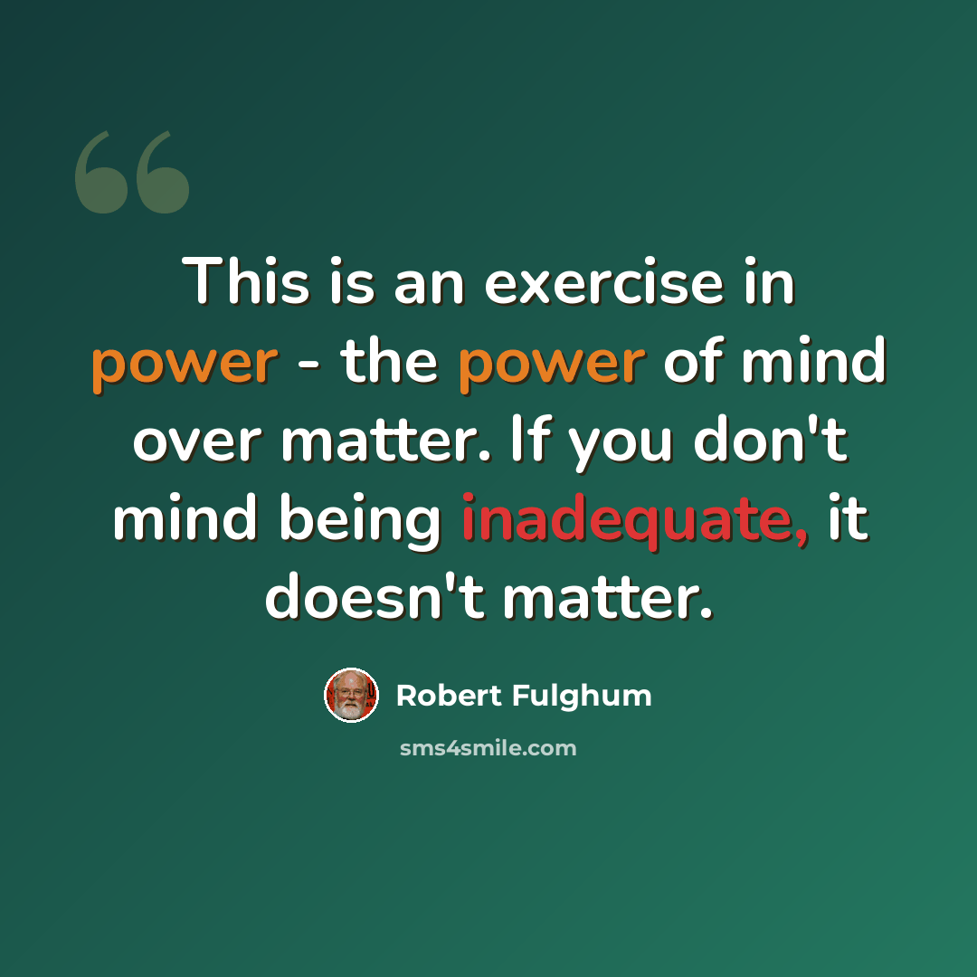 “This is an exercise in power - the power of mind over matter. If you don't mind being inadequate, it doesn't matter.” quote by Robert Fulghum