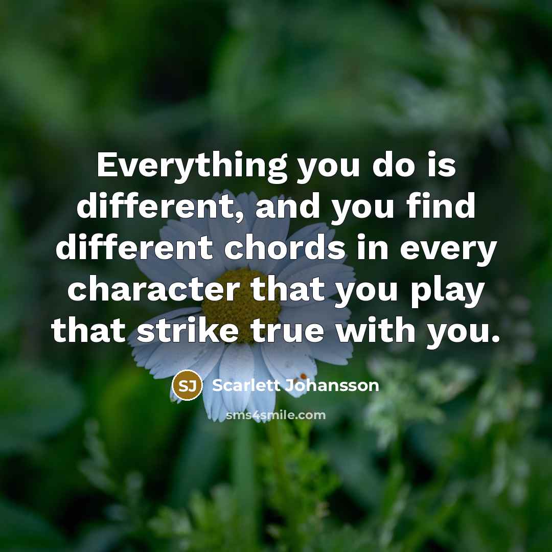 “Everything you do is different, and you find different chords in every character that you play that strike true with you.” quote by Scarlett Johansson