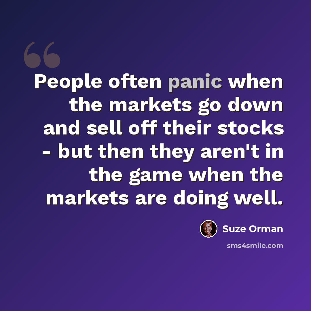 “People often panic when the markets go down and sell off their stocks - but then they aren't in the game when the markets are doing well.” quote by Suze Orman