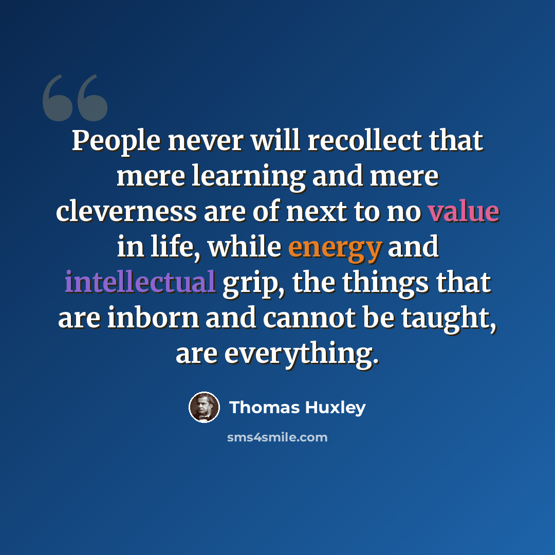 “People never will recollect that mere learning and mere cleverness are of next to no value in life, while energy and intellectual grip, the things that are inborn and cannot be taught, are everything.” quote by Thomas Huxley