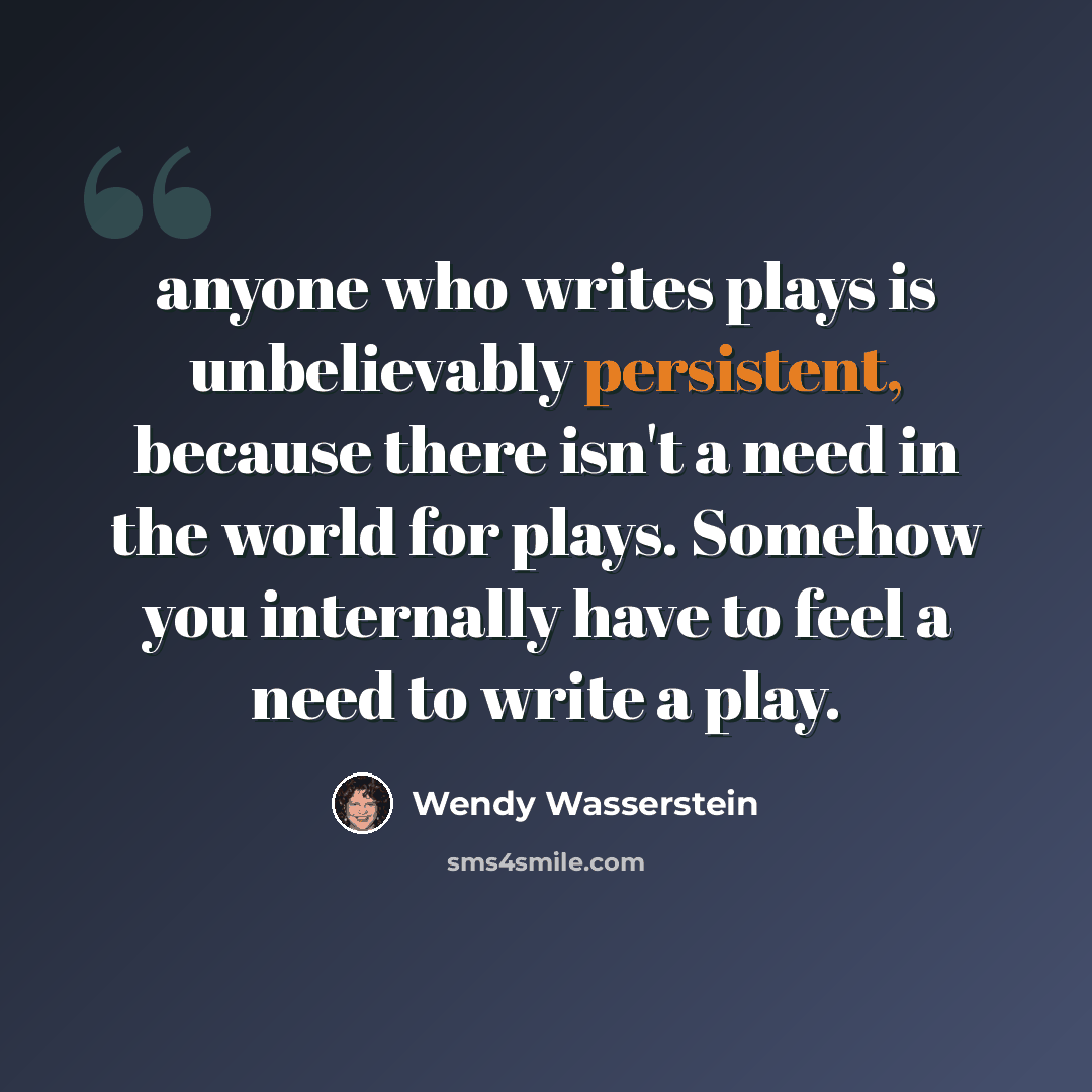 “anyone who writes plays is unbelievably persistent, because there isn't a need in the world for plays. Somehow you internally have to feel a need to write a play.” quote by Wendy Wasserstein