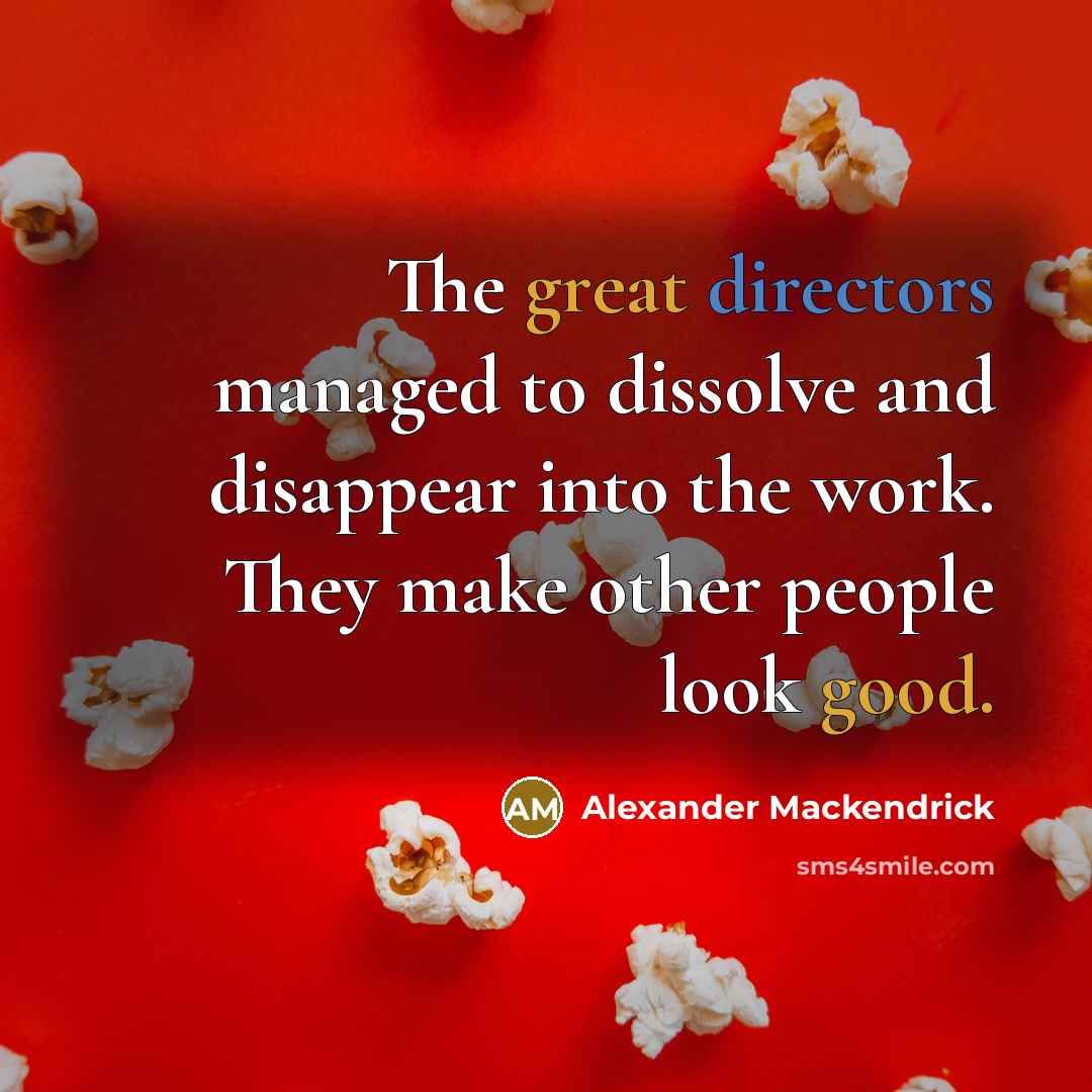 “The great directors managed to dissolve and disappear into the work. They make other people look good.” quote by Alexander Mackendrick