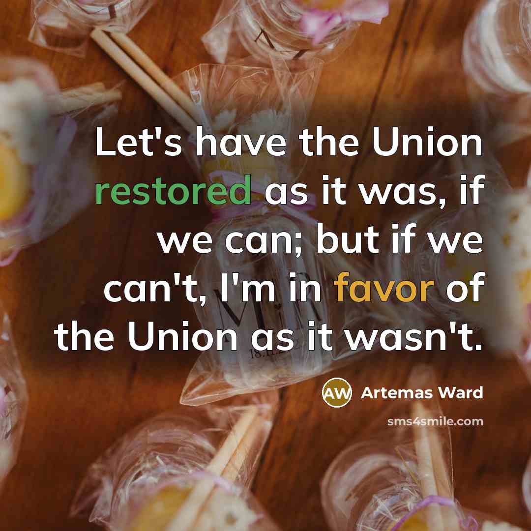 “Let's have the Union restored as it was, if we can; but if we can't, I'm in favor of the Union as it wasn't.” quote by Artemas Ward