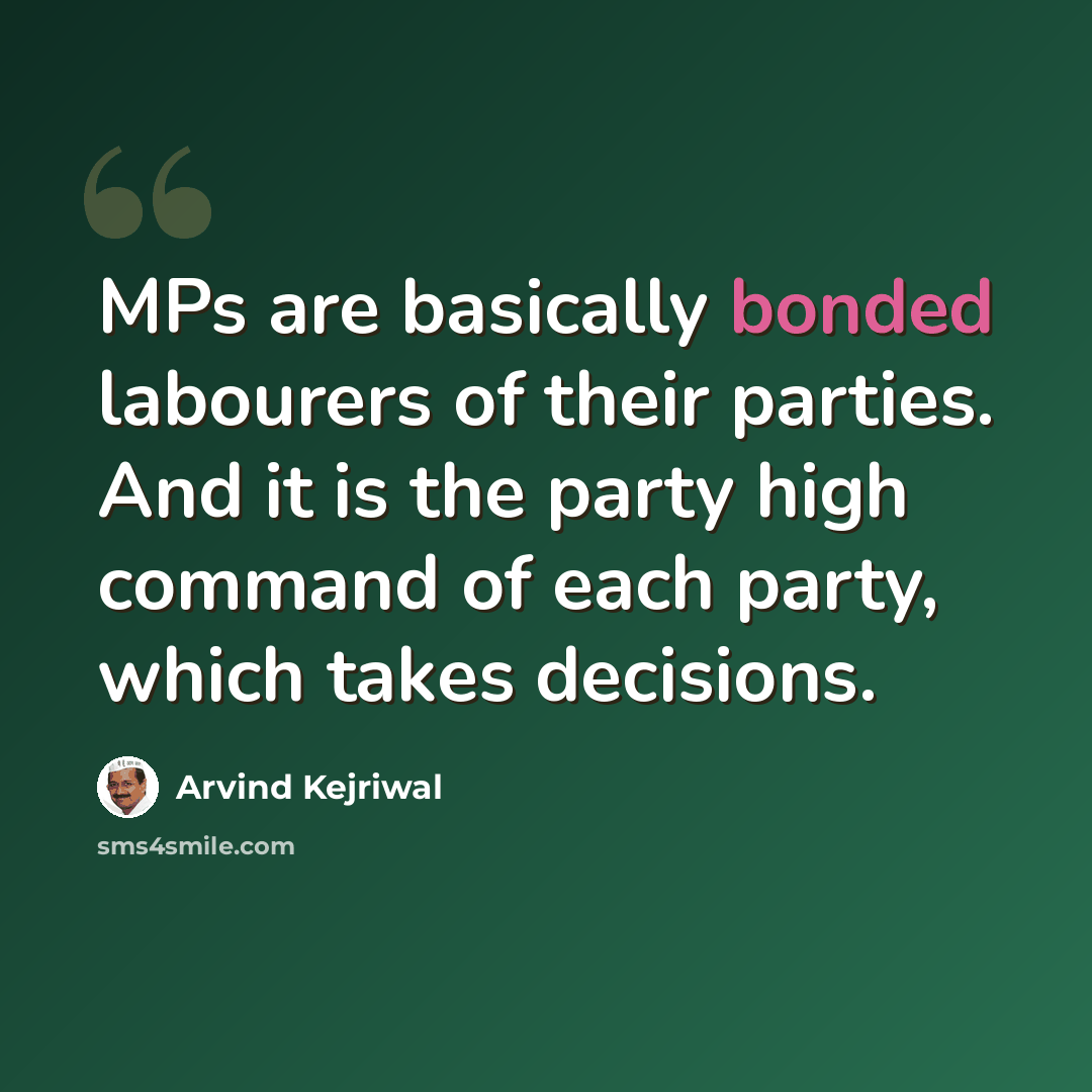 “MPs are basically bonded labourers of their parties. And it is the party high command of each party, which takes decisions.” quote by Arvind Kejriwal