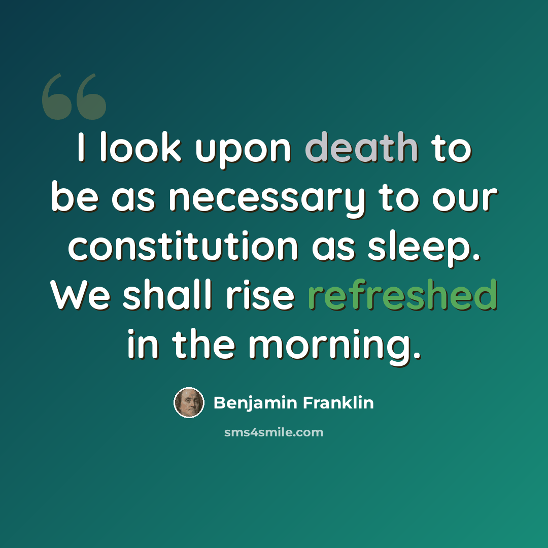 “I look upon death to be as necessary to our constitution as sleep. We shall rise refreshed in the morning.” quote by Benjamin Franklin