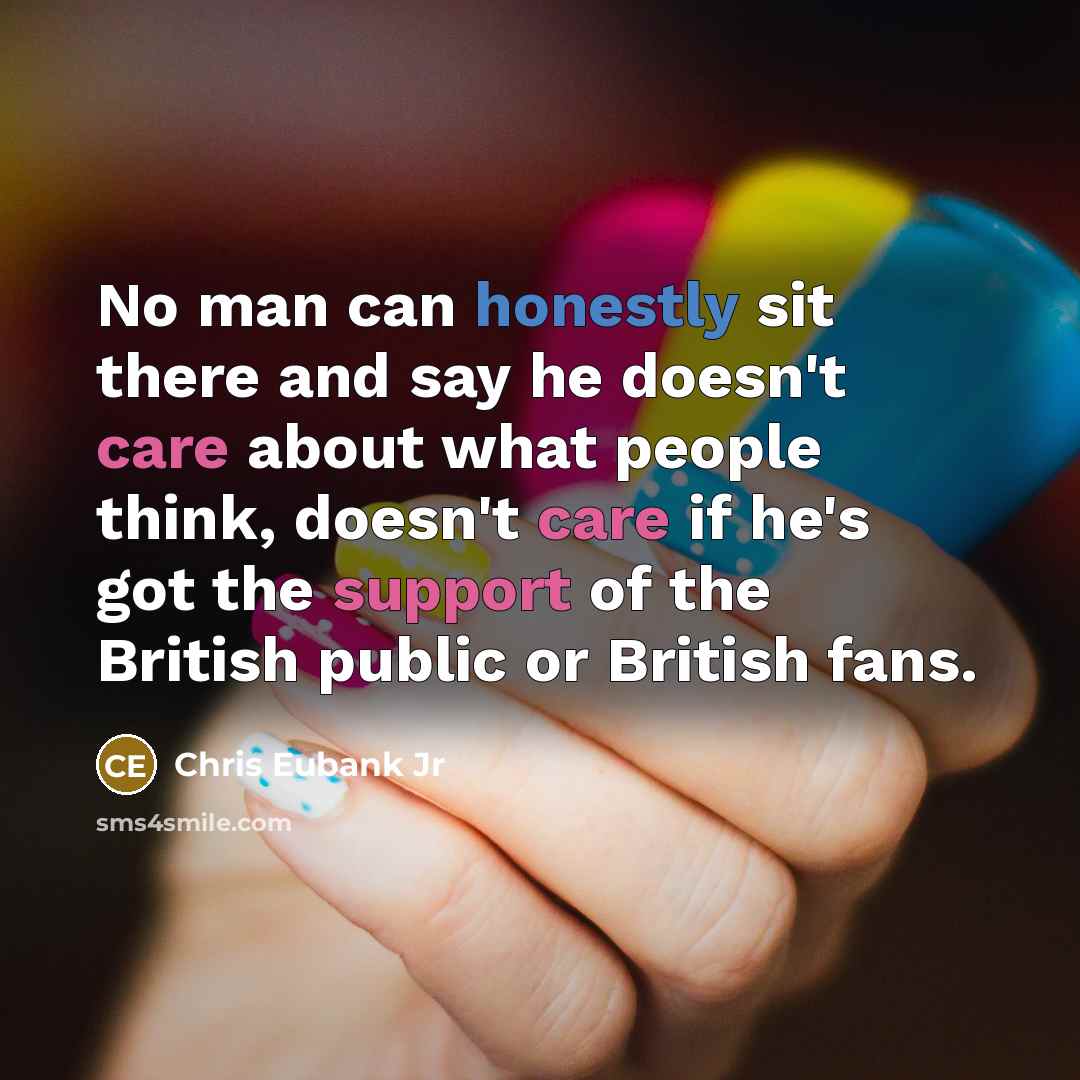 “No man can honestly sit there and say he doesn't care about what people think, doesn't care if he's got the support of the British public or British fans.” quote by Chris Eubank Jr