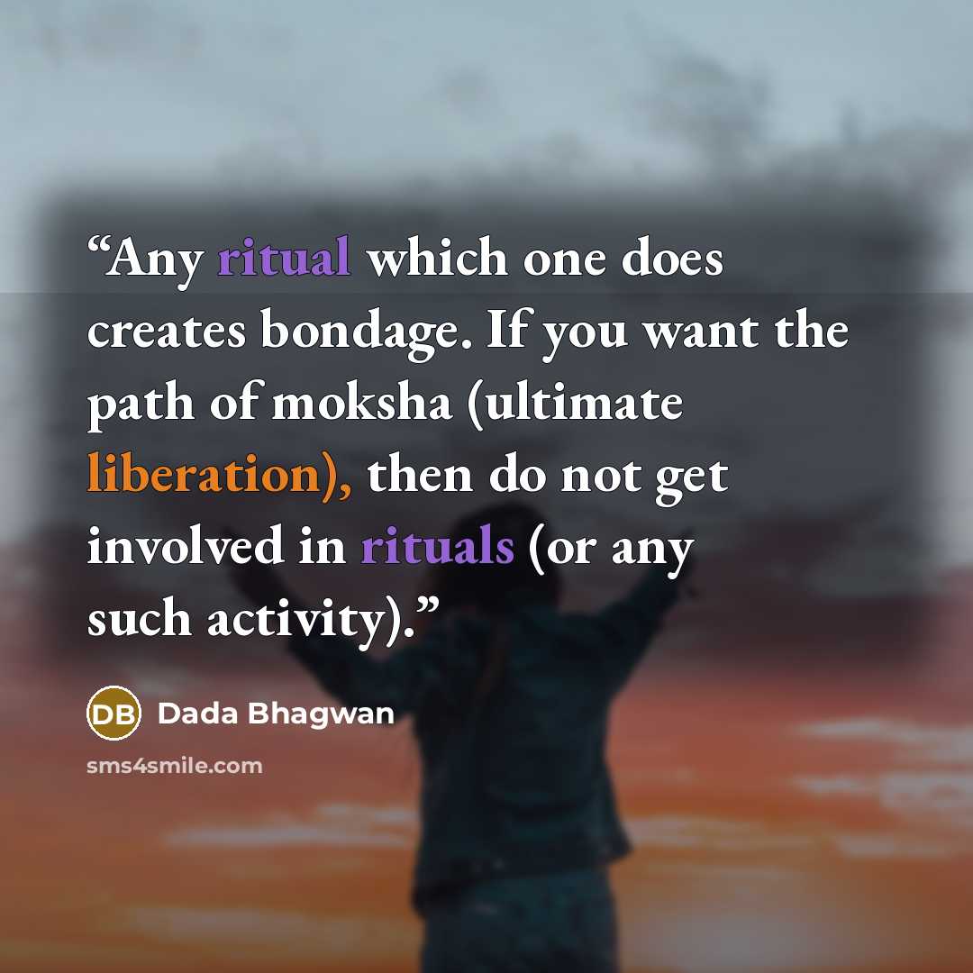 “Any ritual which one does creates bondage. If you want the path of moksha (ultimate liberation), then do not get involved in rituals (or any such activity).” quote by Dada Bhagwan