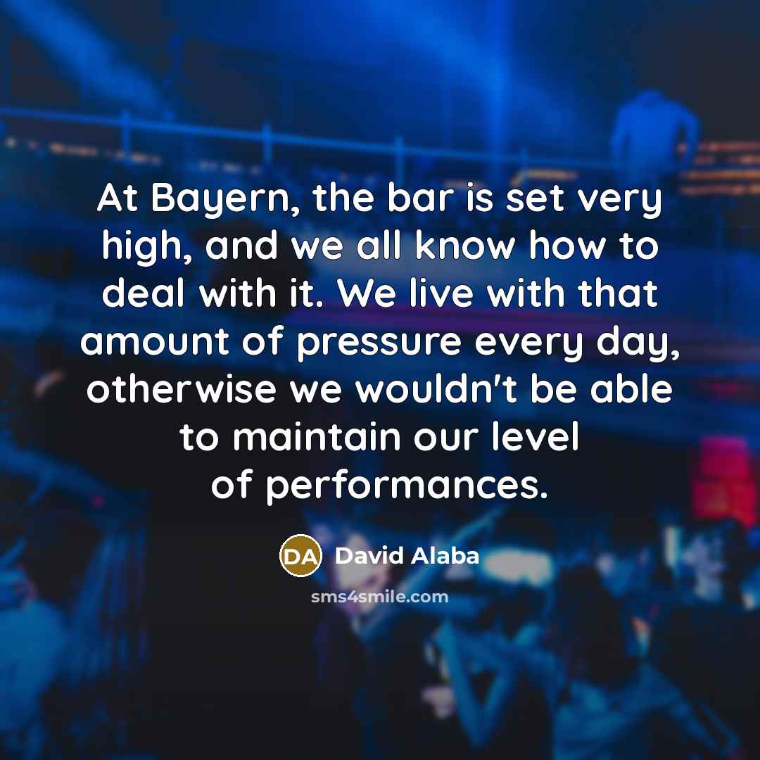 “At Bayern, the bar is set very high, and we all know how to deal with it. We live with that amount of pressure every day, otherwise we wouldn't be able to maintain our level of performances.” quote by David Alaba