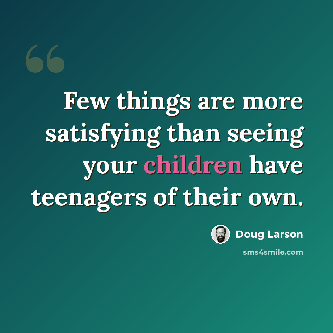 “Few things are more satisfying than seeing your children have teenagers of their own.” quote by Doug Larson