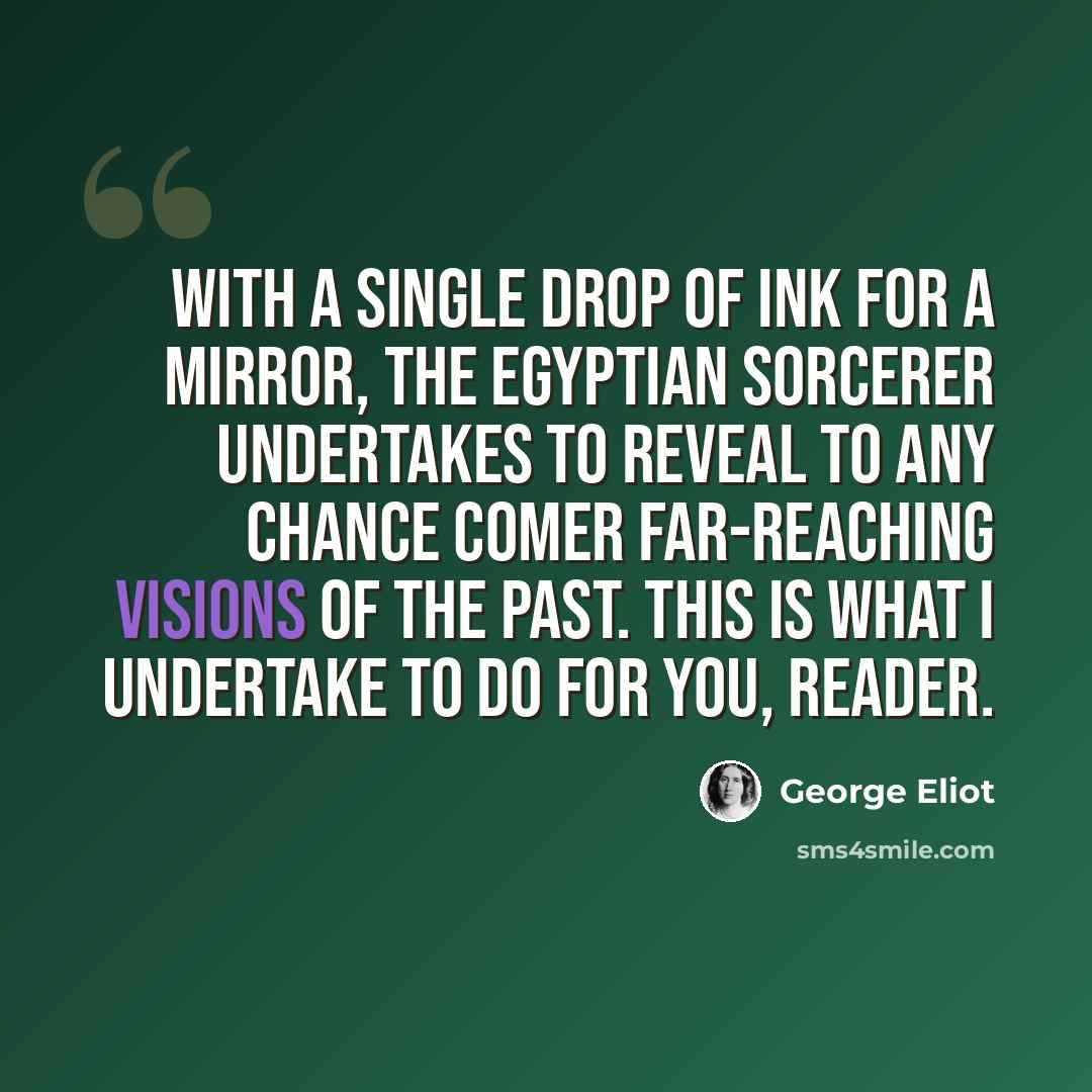 “With a single drop of ink for a mirror, the Egyptian sorcerer undertakes to reveal to any chance comer far-reaching visions of the past. This is what I undertake to do for you, reader.” quote by George Eliot