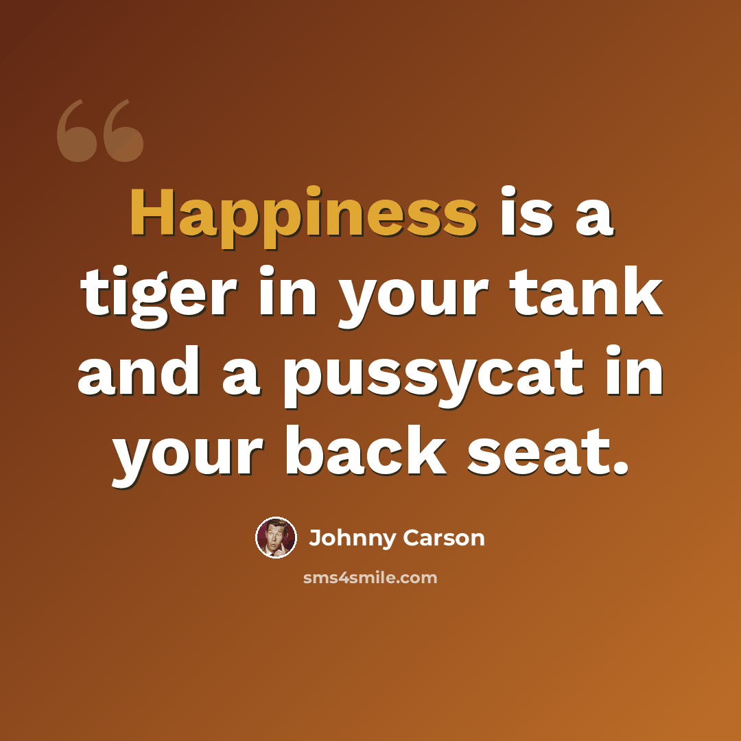 “Happiness is a tiger in your tank and a pussycat in your back seat.” quote by Johnny Carson