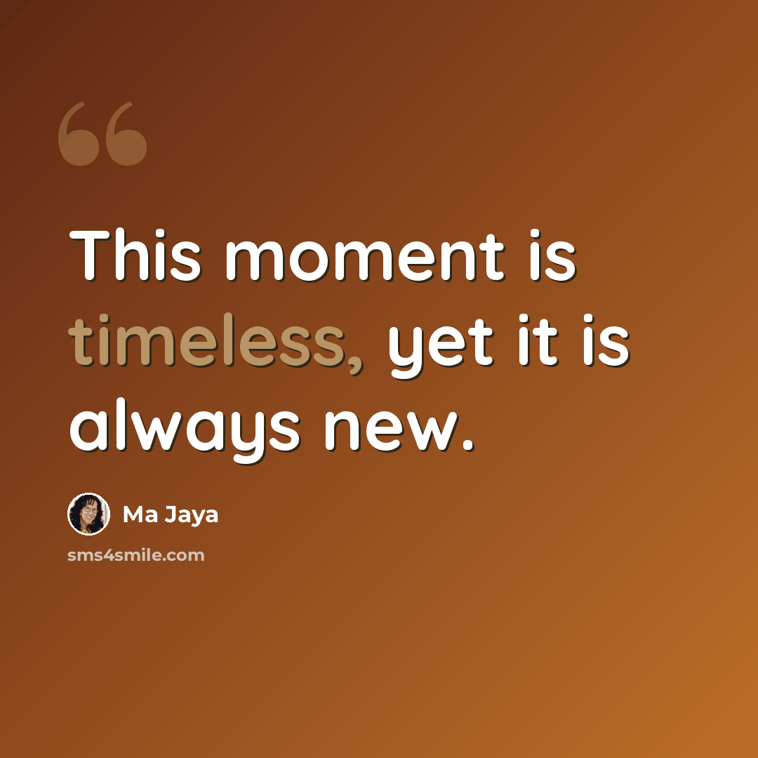 “This moment is timeless, yet it is always new.” quote by Ma Jaya
