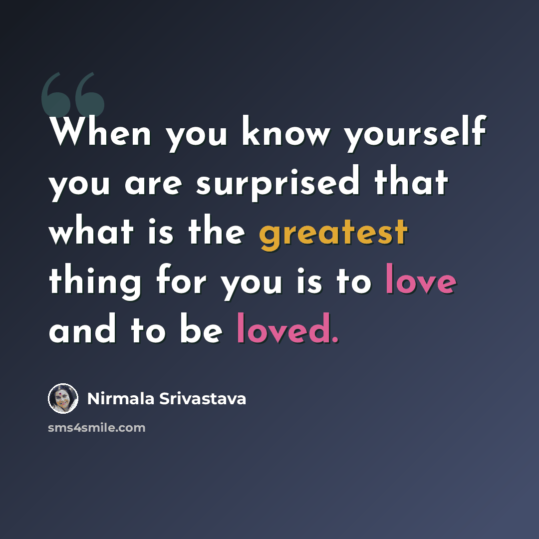 “When you know yourself you are surprised that what is the greatest thing for you is to love and to be loved.” quote by Nirmala Srivastava