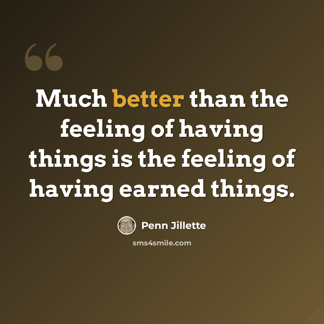 “Much better than the feeling of having things is the feeling of having earned things.” quote by Penn Jillette