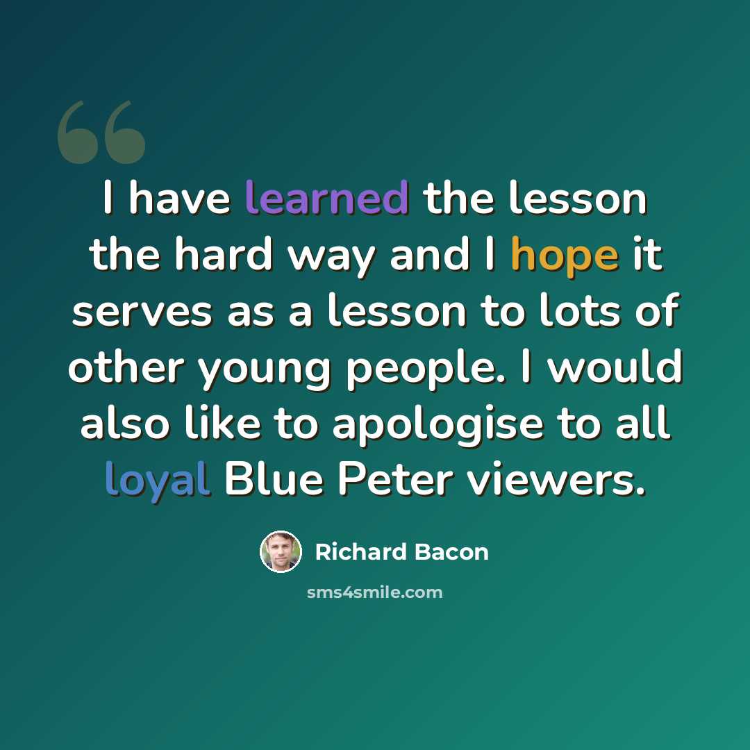 “I have learned the lesson the hard way and I hope it serves as a lesson to lots of other young people. I would also like to apologise to all loyal Blue Peter viewers.” quote by Richard Bacon