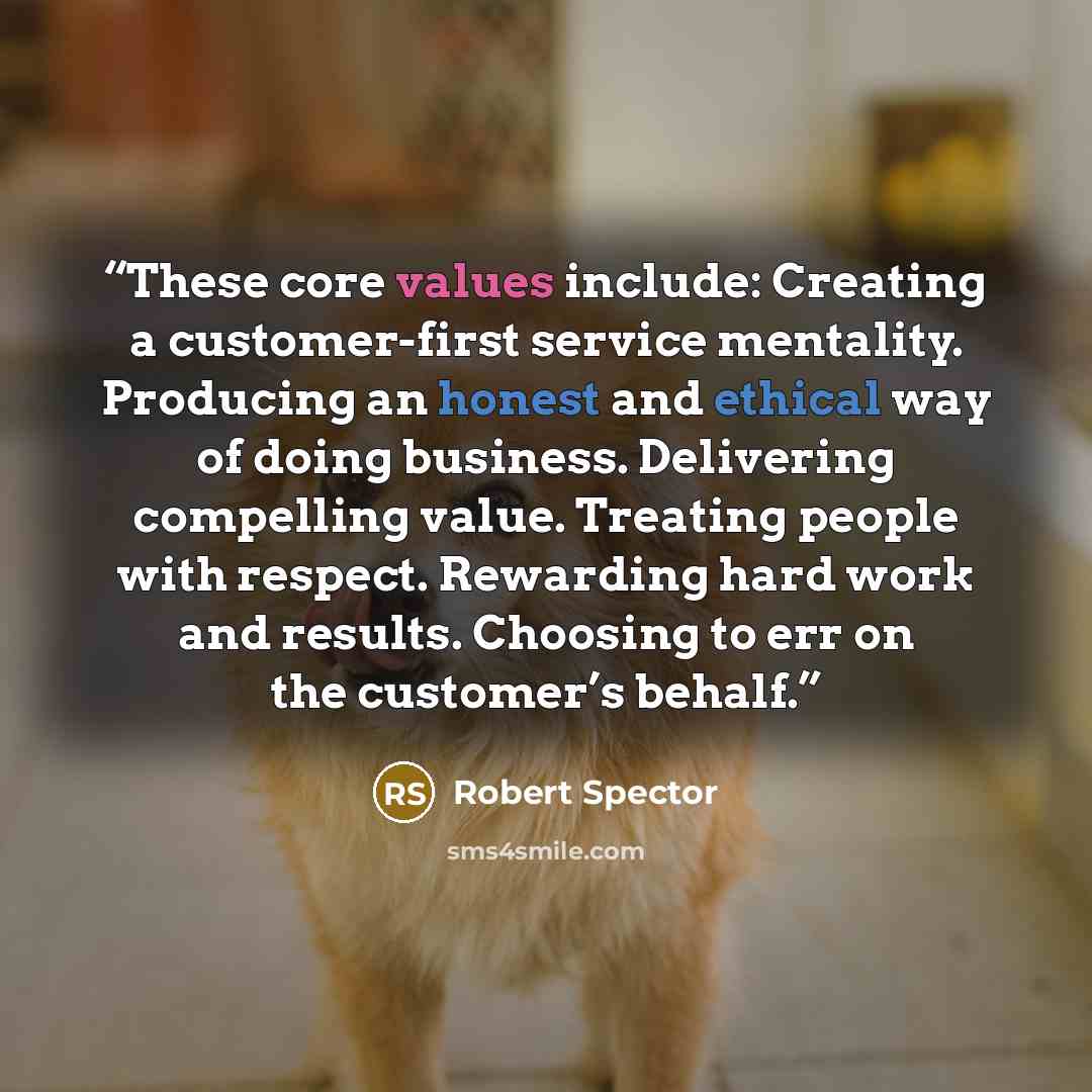 “These core values include: Creating a customer-first service mentality. Producing an honest and ethical way of doing business. Delivering compelling value. Treating people with respect. Rewarding hard work and results. Choosing to err on the customer’s behalf.” quote by Robert Spector