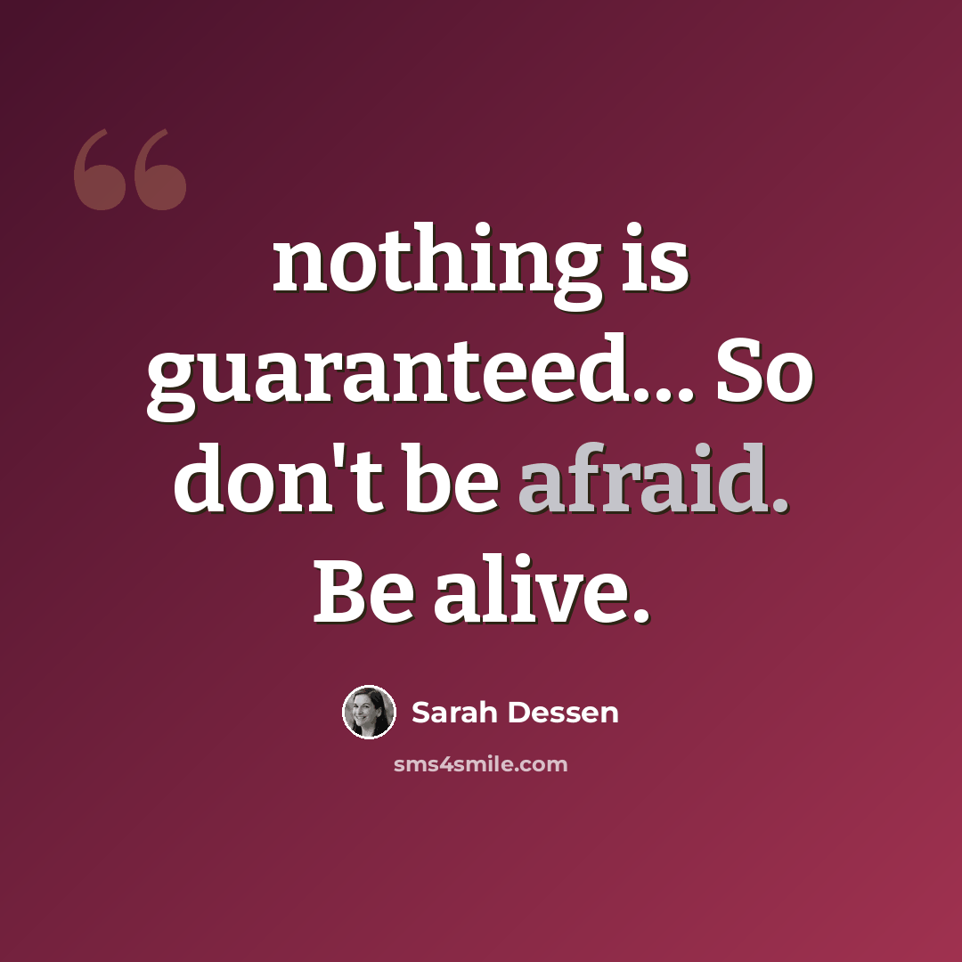 “nothing is guaranteed… So don't be afraid. Be alive.” quote by Sarah Dessen