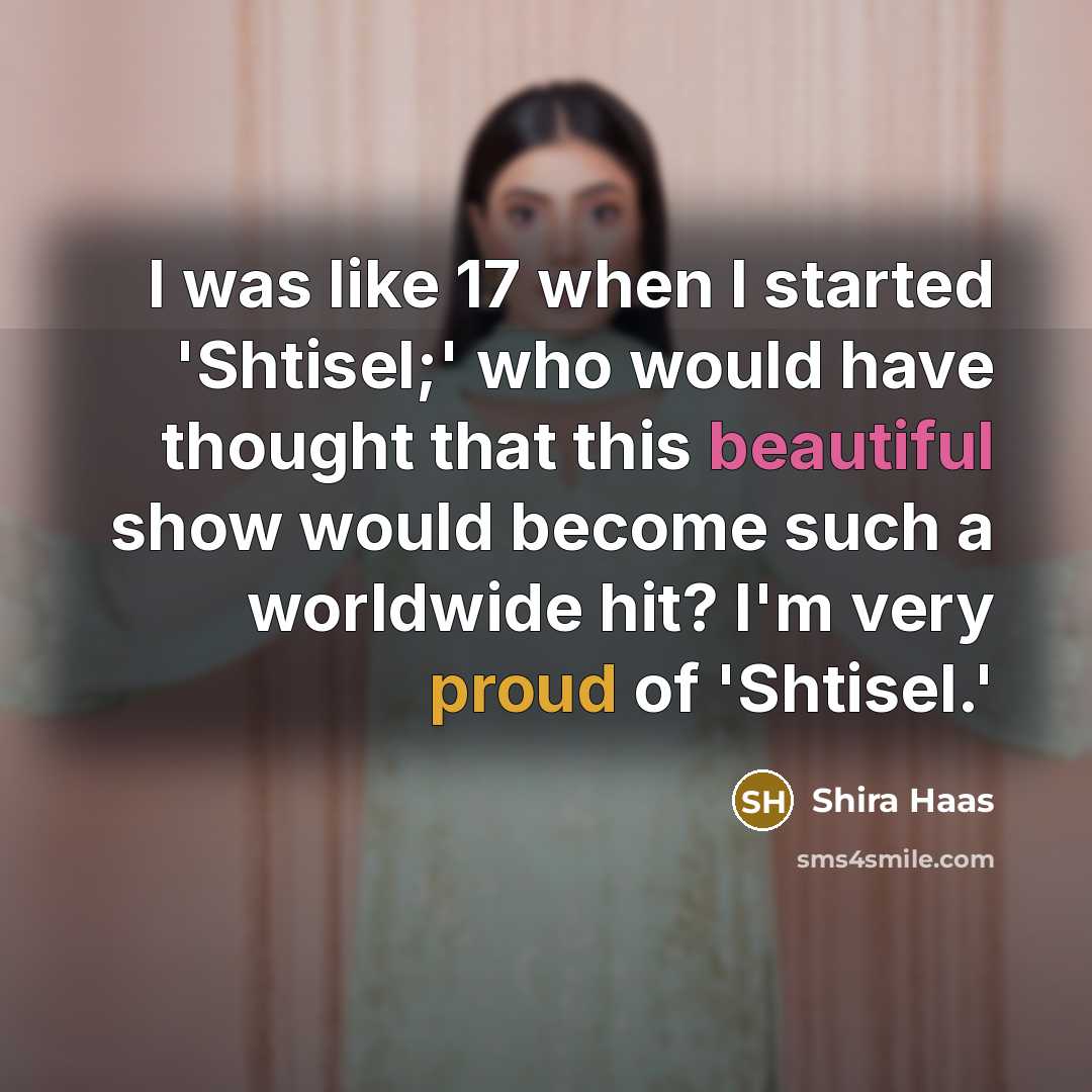 “I was like 17 when I started 'Shtisel;' who would have thought that this beautiful show would become such a worldwide hit? I'm very proud of 'Shtisel.'” quote by Shira Haas