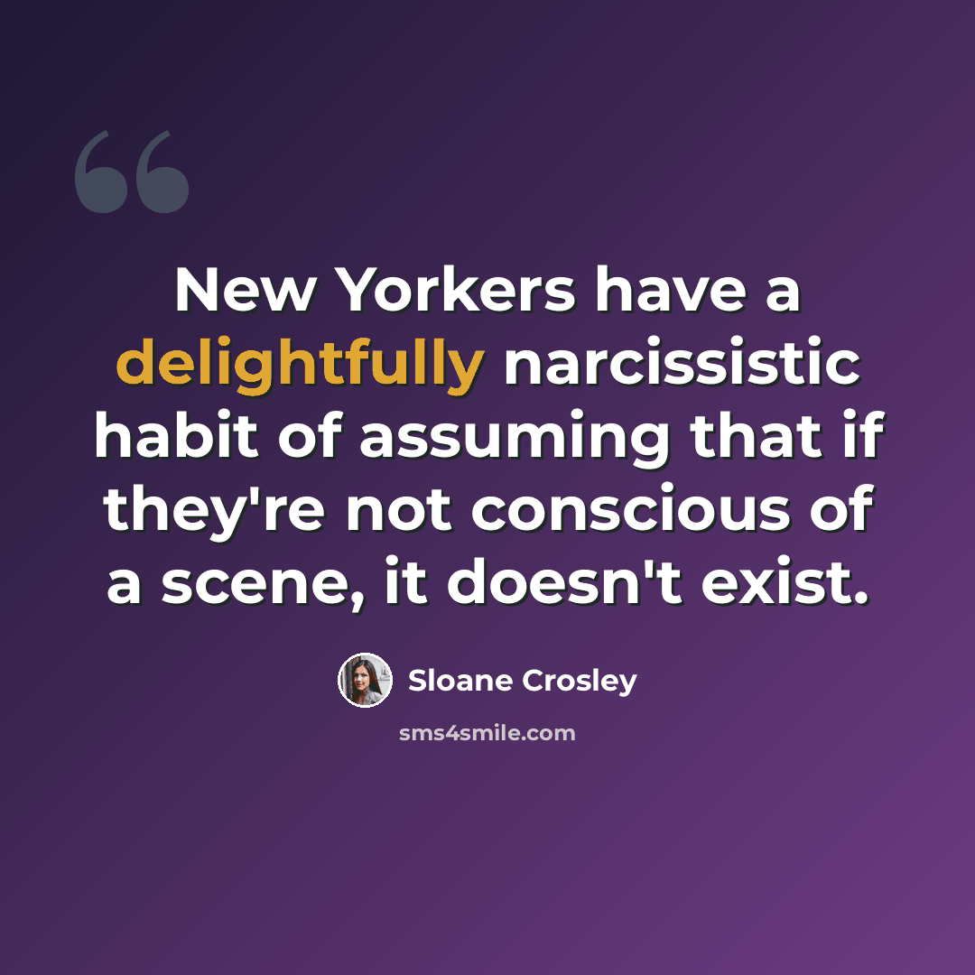 “New Yorkers have a delightfully narcissistic habit of assuming that if they're not conscious of a scene, it doesn't exist.” quote by Sloane Crosley
