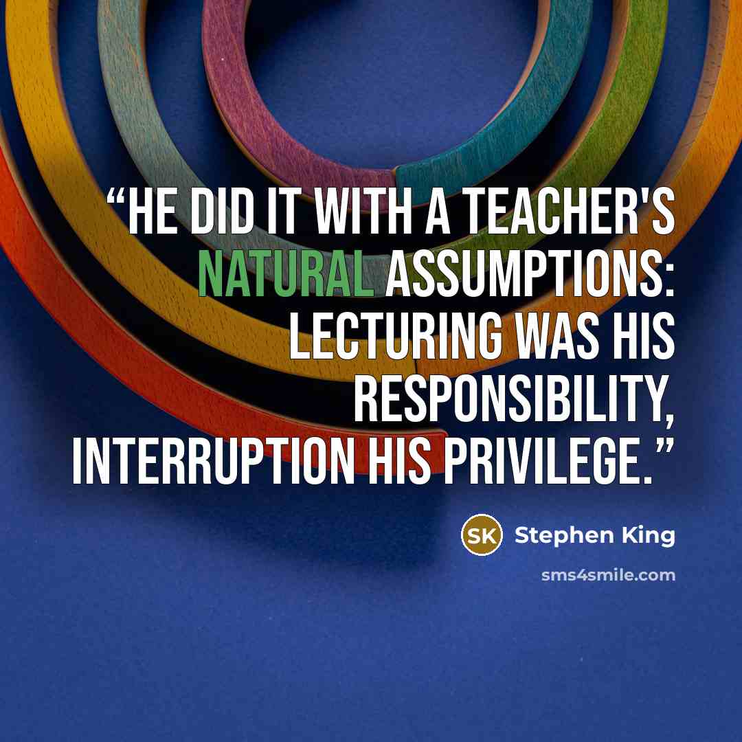 “He did it with a teacher's natural assumptions: lecturing was his responsibility, interruption his privilege.” quote by Stephen King