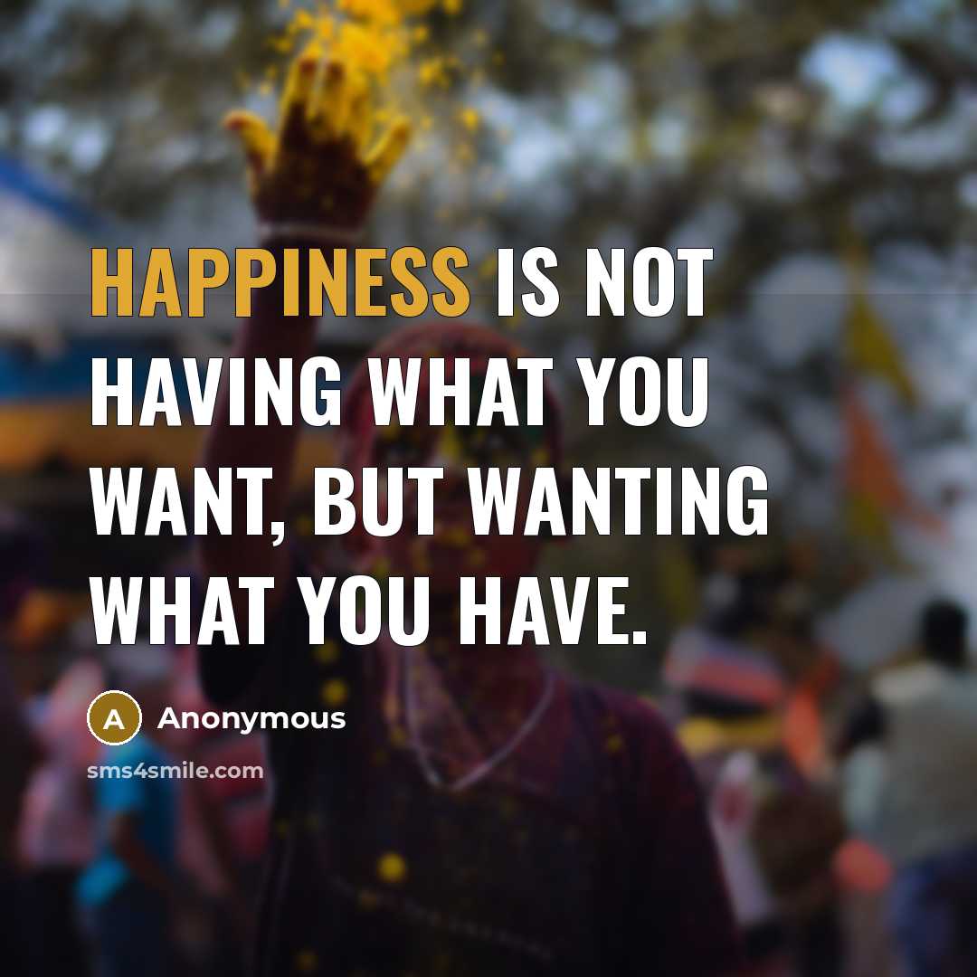 “Happiness is not having what you want, but wanting what you have.” quote by Anonymous