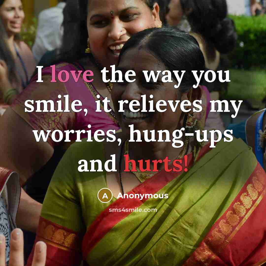 “I love the way you smile, it relieves my worries, hung-ups and hurts!” quote by Anonymous