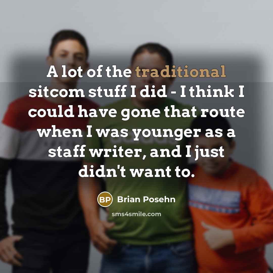 “A lot of the traditional sitcom stuff I did - I think I could have gone that route when I was younger as a staff writer, and I just didn't want to.” quote by Brian Posehn