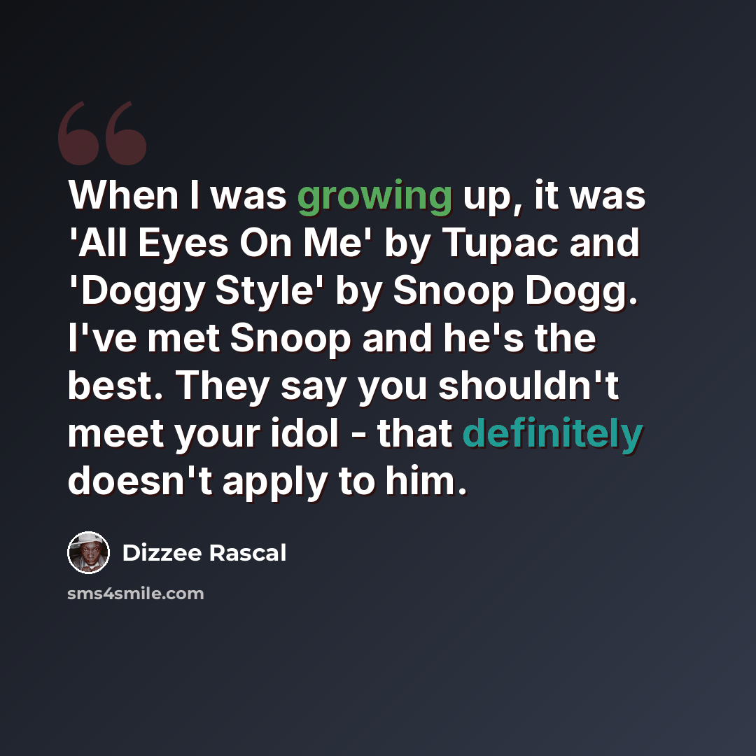 “When I was growing up, it was 'All Eyes On Me' by Tupac and 'Doggy Style' by Snoop Dogg. I've met Snoop and he's the best. They say you shouldn't meet your idol - that definitely doesn't apply to him.” quote by Dizzee Rascal