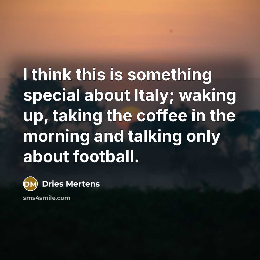 “I think this is something special about Italy; waking up, taking the coffee in the morning and talking only about football.” quote by Dries Mertens