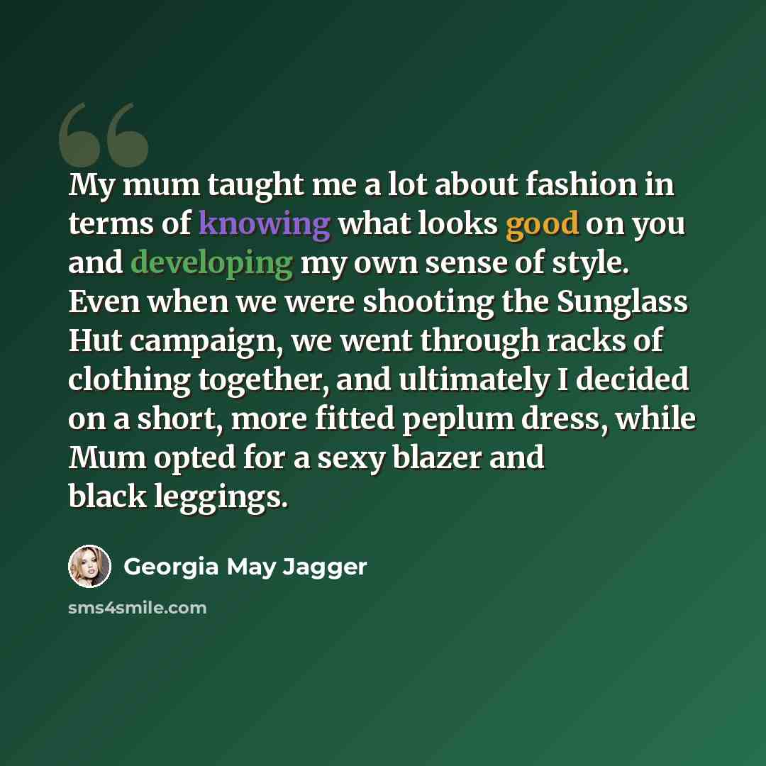“My mum taught me a lot about fashion in terms of knowing what looks good on you and developing my own sense of style. Even when we were shooting the Sunglass Hut campaign, we went through racks of clothing together, and ultimately I decided on a short, more fitted peplum dress, while Mum opted for…” quote by Georgia May Jagger