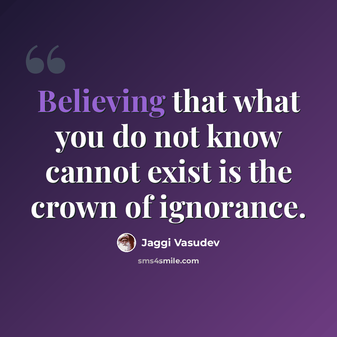 “Believing that what you do not know cannot exist is the crown of ignorance.” quote by Jaggi Vasudev