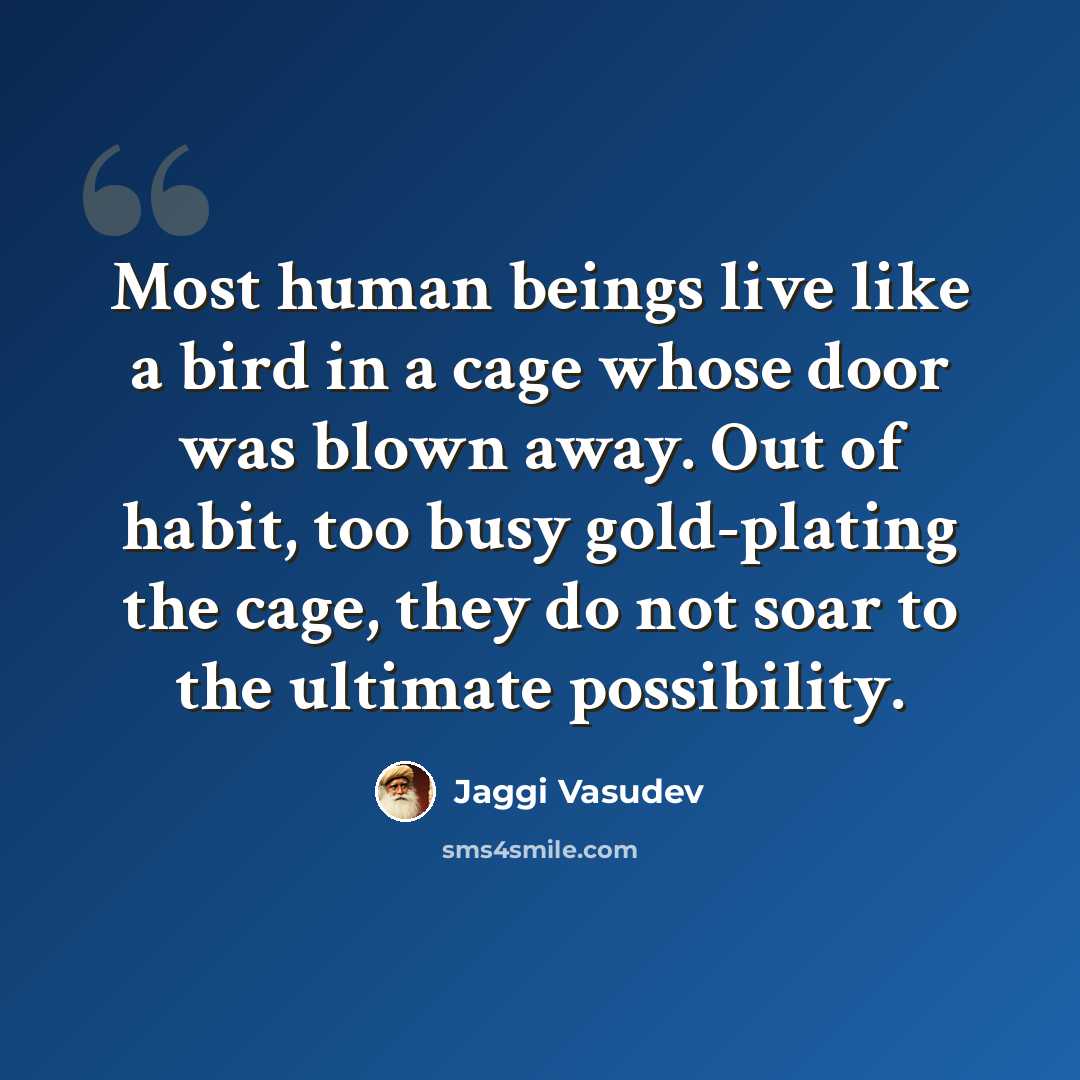 “Most human beings live like a bird in a cage whose door was blown away. Out of habit, too busy gold-plating the cage, they do not soar to the ultimate possibility.” quote by Jaggi Vasudev
