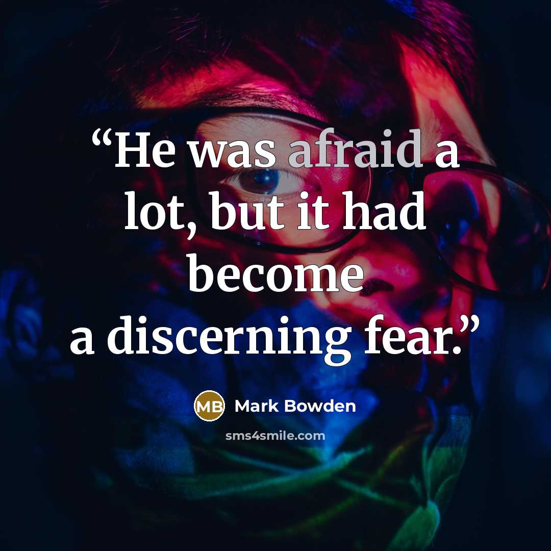 “He was afraid a lot, but it had become a discerning fear.” quote by Mark Bowden