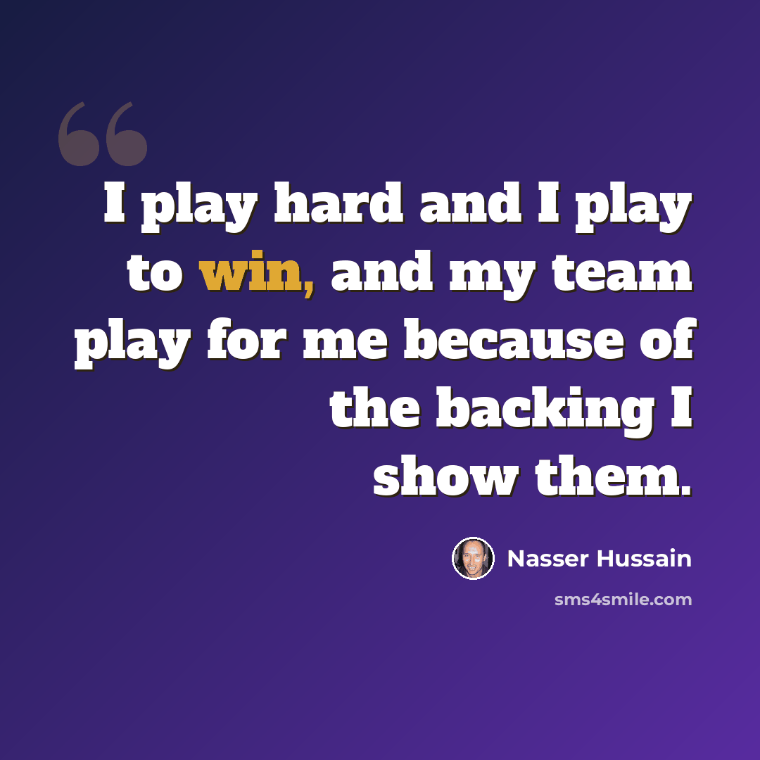 “I play hard and I play to win, and my team play for me because of the backing I show them.” quote by Nasser Hussain