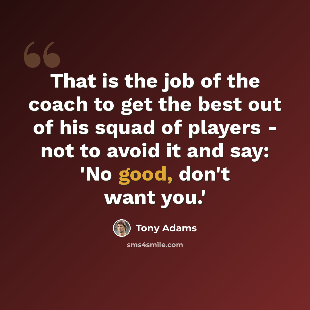 “That is the job of the coach to get the best out of his squad of players - not to avoid it and say: 'No good, don't want you.'” quote by Tony Adams