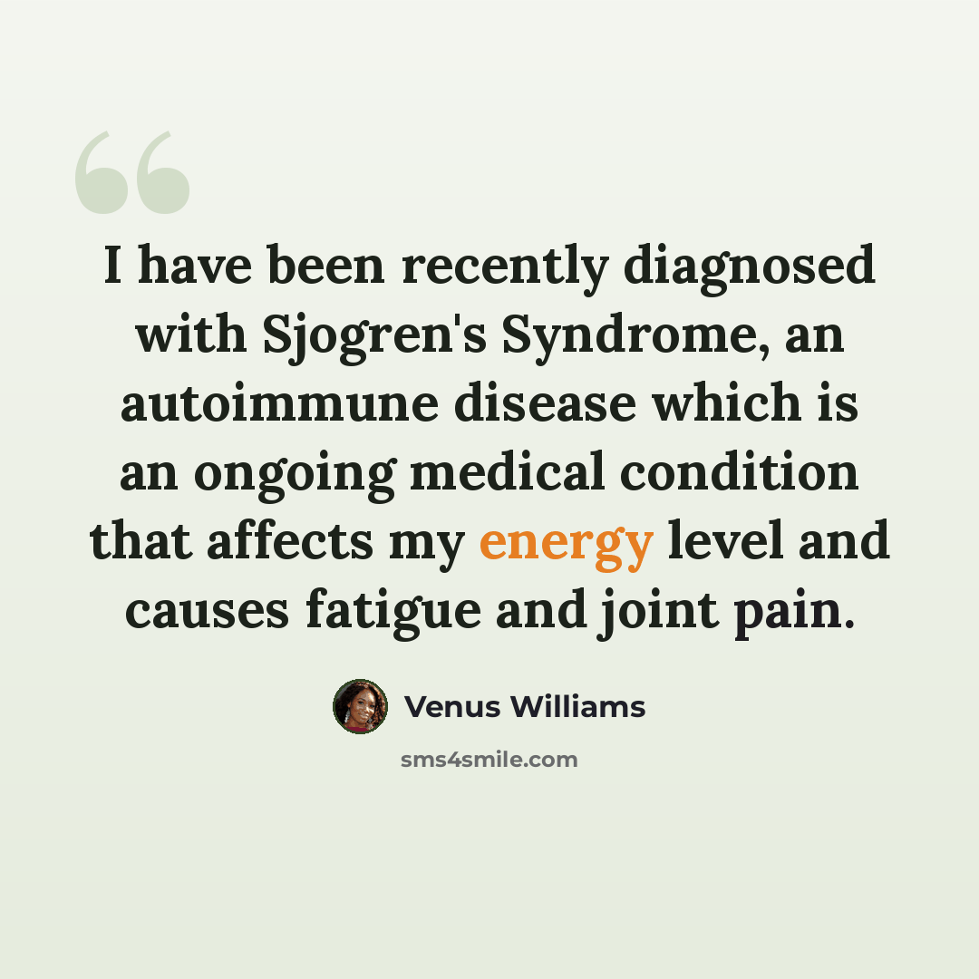 “I have been recently diagnosed with Sjogren's Syndrome, an autoimmune disease which is an ongoing medical condition that affects my energy level and causes fatigue and joint pain.” quote by Venus Williams