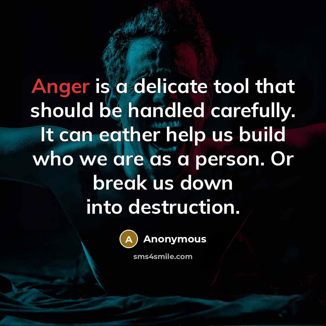 “Anger is a delicate tool that should be handled carefully. It can eather help us build who we are as a person. Or break us down into destruction.” quote by Anonymous