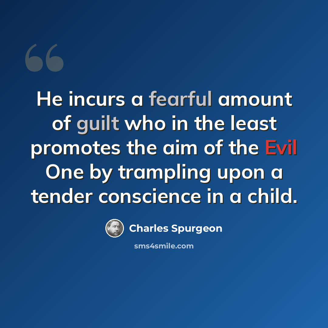 “He incurs a fearful amount of guilt who in the least promotes the aim of the Evil One by trampling upon a tender conscience in a child.” quote by Charles Spurgeon