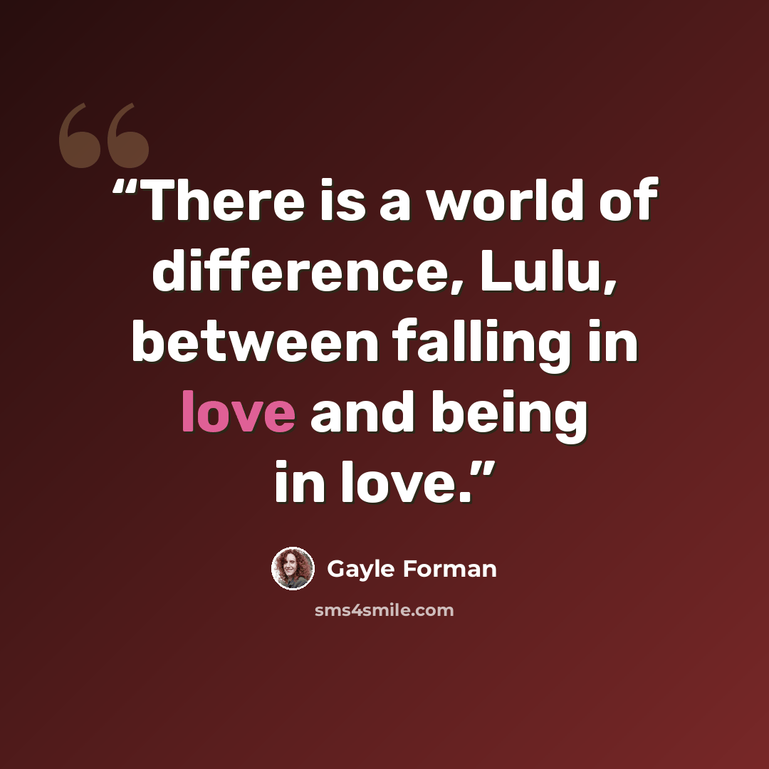 “There is a world of difference, Lulu, between falling in love and being in love.” quote by Gayle Forman