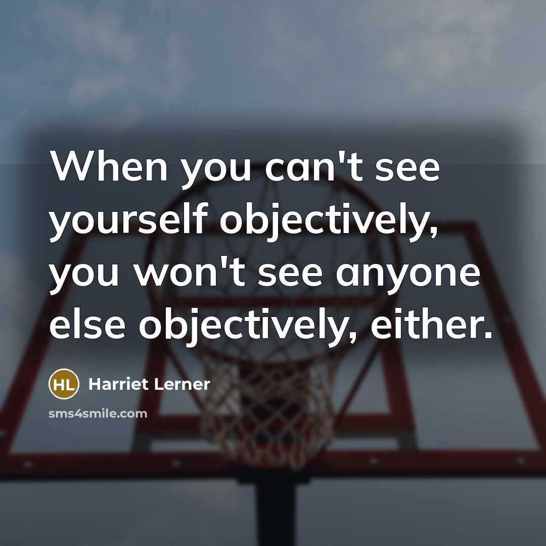 “When you can't see yourself objectively, you won't see anyone else objectively, either.” quote by Harriet Lerner