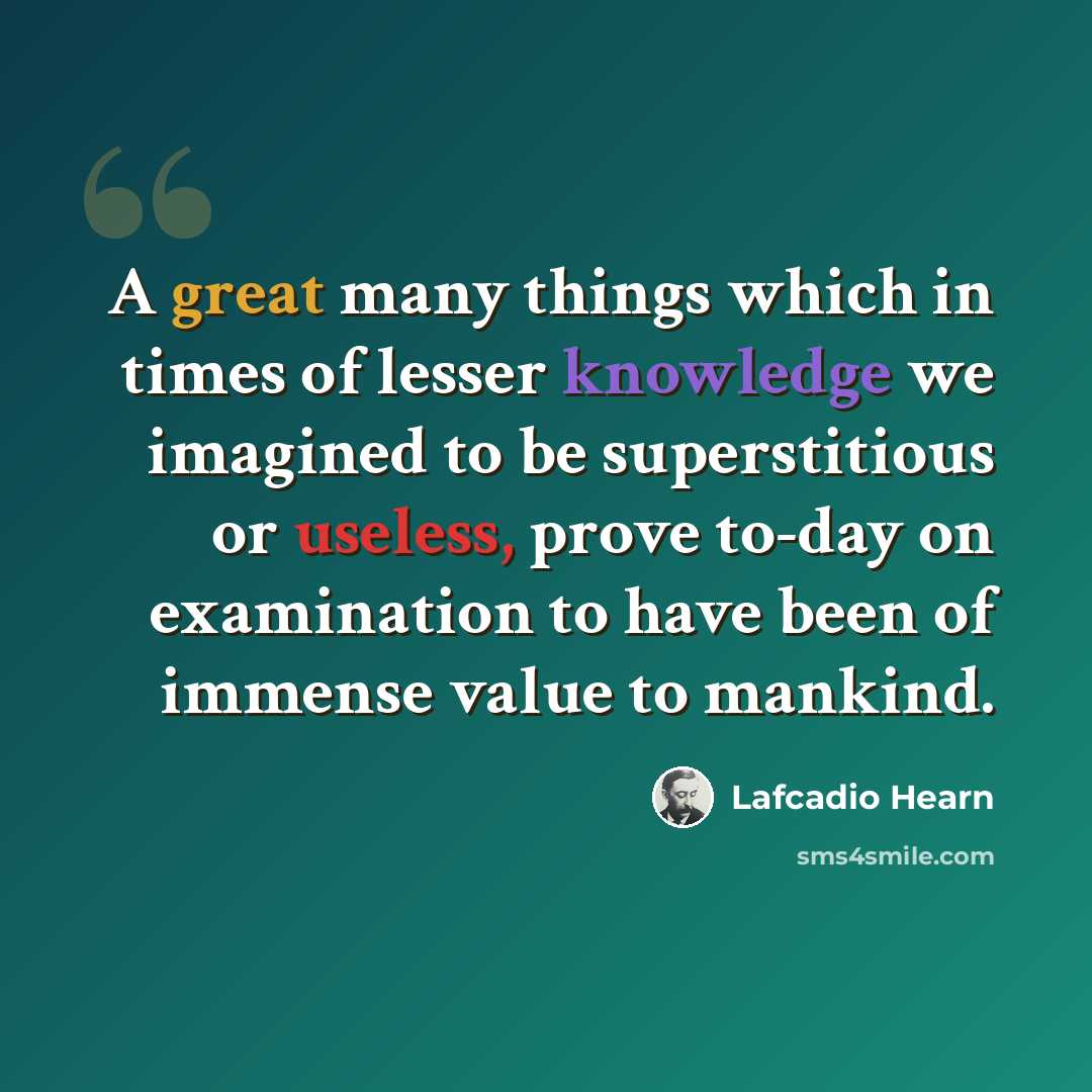 “A great many things which in times of lesser knowledge we imagined to be superstitious or useless, prove to-day on examination to have been of immense value to mankind.” quote by Lafcadio Hearn